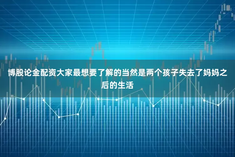博股论金配资大家最想要了解的当然是两个孩子失去了妈妈之后的生活