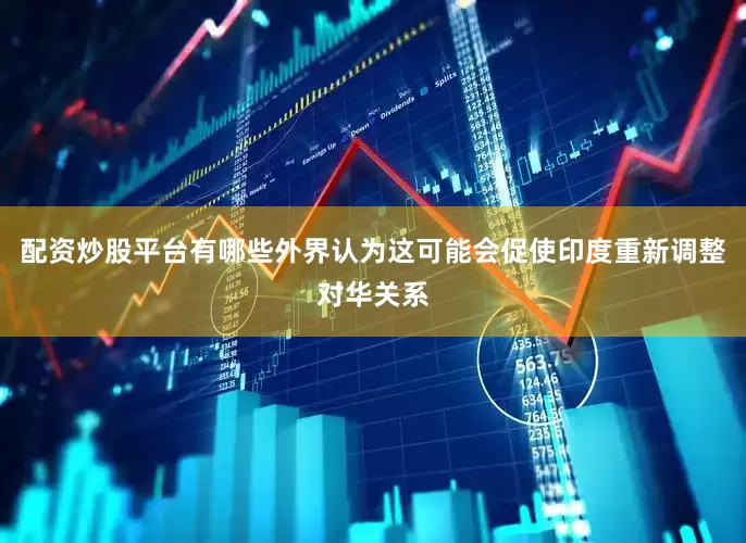 配资炒股平台有哪些外界认为这可能会促使印度重新调整对华关系