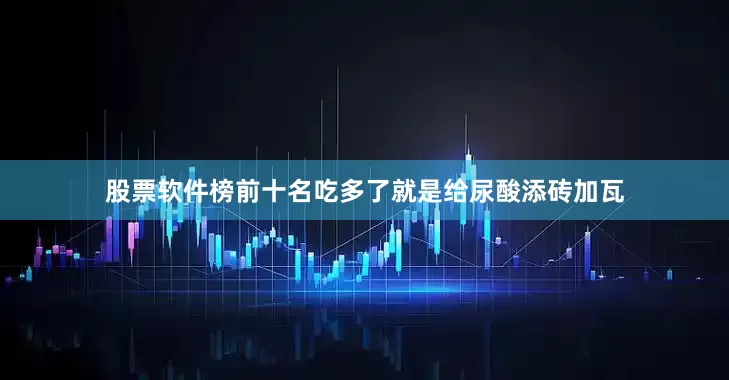 股票软件榜前十名吃多了就是给尿酸添砖加瓦