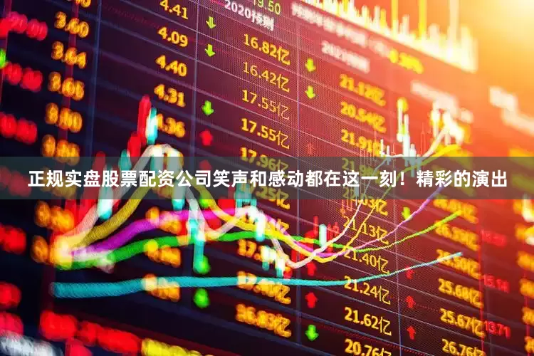 正规实盘股票配资公司笑声和感动都在这一刻！精彩的演出