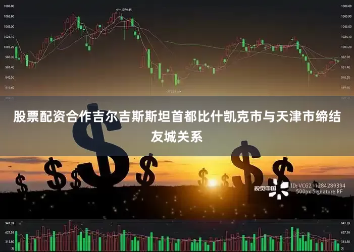 股票配资合作吉尔吉斯斯坦首都比什凯克市与天津市缔结友城关系