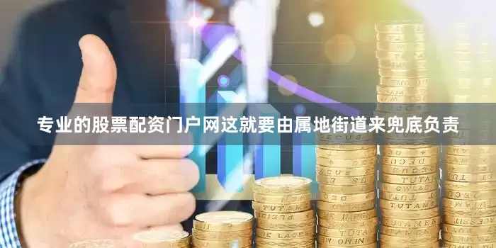 专业的股票配资门户网这就要由属地街道来兜底负责