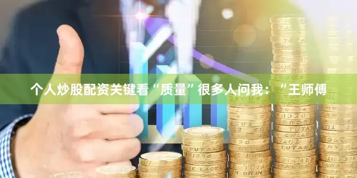 个人炒股配资关键看“质量”很多人问我：“王师傅